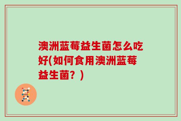 澳洲蓝莓益生菌怎么吃好(如何食用澳洲蓝莓益生菌？)