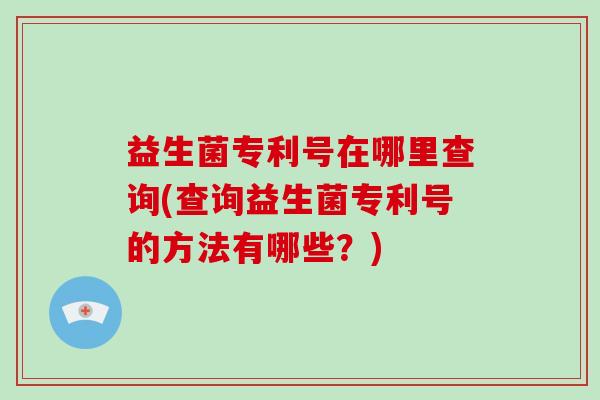 益生菌专利号在哪里查询(查询益生菌专利号的方法有哪些？)