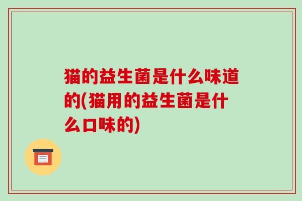 猫的益生菌是什么味道的(猫用的益生菌是什么口味的)