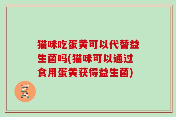 猫咪吃蛋黄可以代替益生菌吗(猫咪可以通过食用蛋黄获得益生菌)
