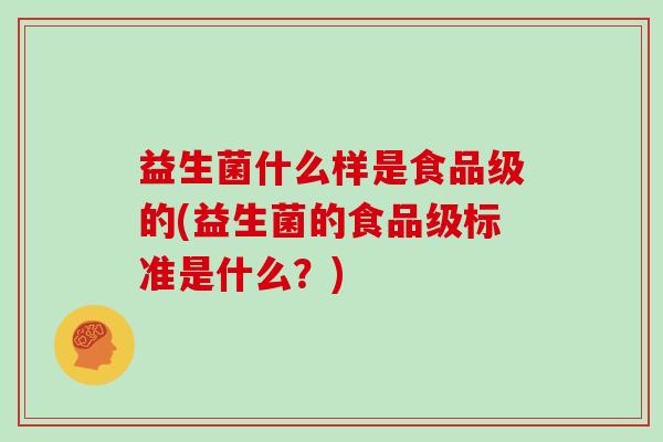 益生菌什么样是食品级的(益生菌的食品级标准是什么？)