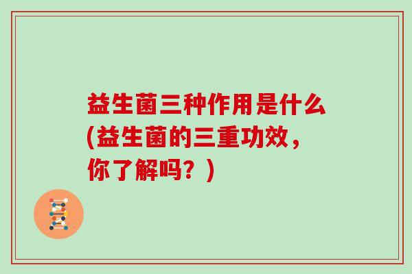 益生菌三种作用是什么(益生菌的三重功效，你了解吗？)