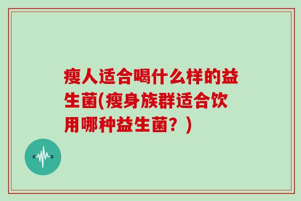 瘦人适合喝什么样的益生菌(瘦身族群适合饮用哪种益生菌？)