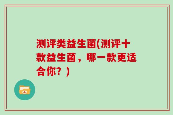 测评类益生菌(测评十款益生菌，哪一款更适合你？)