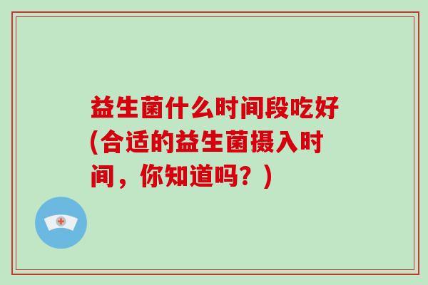益生菌什么时间段吃好(合适的益生菌摄入时间，你知道吗？)