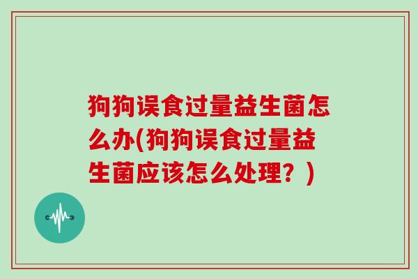狗狗误食过量益生菌怎么办(狗狗误食过量益生菌应该怎么处理？)