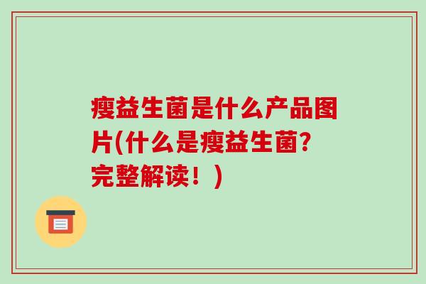 瘦益生菌是什么产品图片(什么是瘦益生菌？完整解读！)