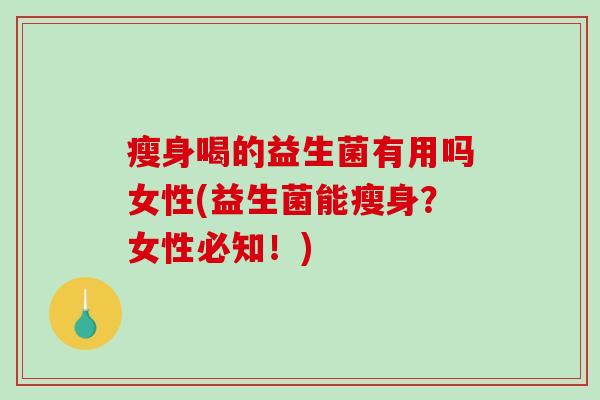 瘦身喝的益生菌有用吗女性(益生菌能瘦身？女性必知！)