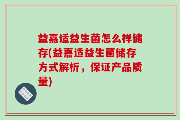 益嘉适益生菌怎么样储存(益嘉适益生菌储存方式解析，保证产品质量)