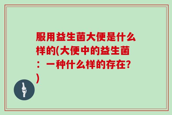服用益生菌大便是什么样的(大便中的益生菌：一种什么样的存在？)