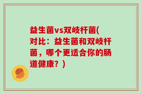 益生菌vs双岐杆菌(对比：益生菌和双岐杆菌，哪个更适合你的肠道健康？)