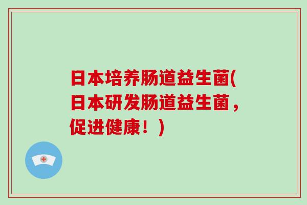 日本培养肠道益生菌(日本研发肠道益生菌，促进健康！)