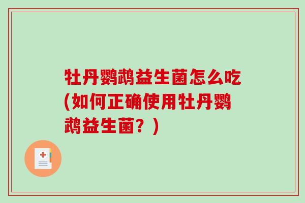 牡丹鹦鹉益生菌怎么吃(如何正确使用牡丹鹦鹉益生菌？)