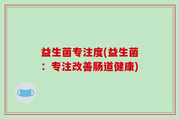 益生菌专注度(益生菌：专注改善肠道健康)