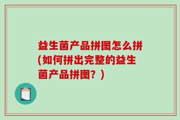 益生菌产品拼图怎么拼(如何拼出完整的益生菌产品拼图？)
