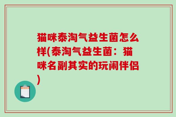 猫咪泰淘气益生菌怎么样(泰淘气益生菌：猫咪名副其实的玩闹伴侣)