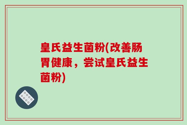 皇氏益生菌粉(改善肠胃健康，尝试皇氏益生菌粉)