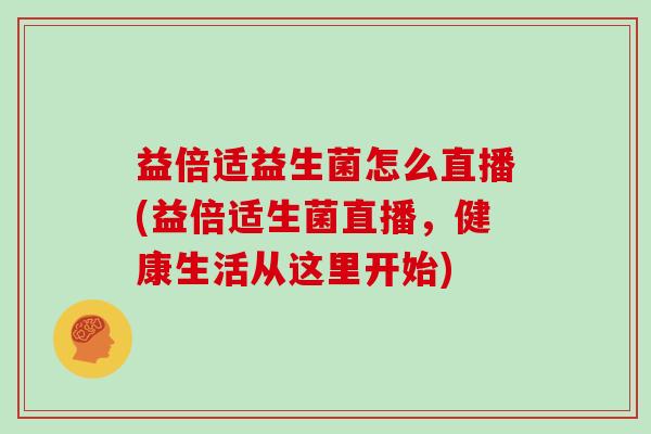 益倍适益生菌怎么直播(益倍适生菌直播，健康生活从这里开始)