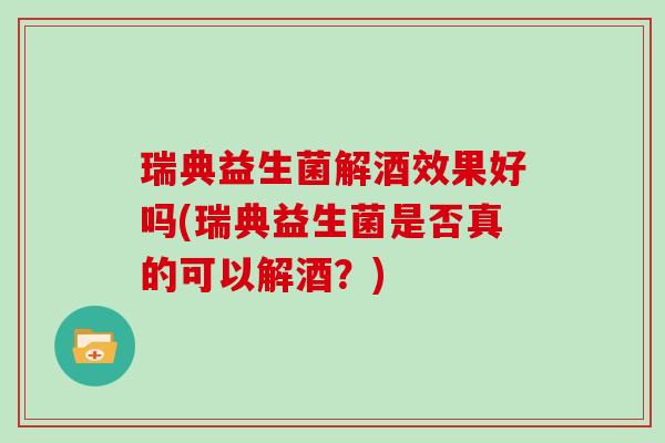 瑞典益生菌解酒效果好吗(瑞典益生菌是否真的可以解酒？)