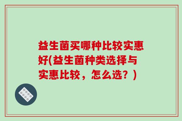 益生菌买哪种比较实惠好(益生菌种类选择与实惠比较,怎么选?) 益生菌买哪种比较实惠好(益生菌种类选择与实惠比较,怎么选?)