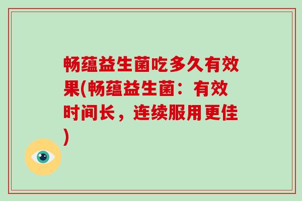 畅蕴益生菌吃多久有效果(畅蕴益生菌:有效时间长,连续服用更佳) 畅蕴益生菌吃多久有效果(畅蕴益生菌:有效时间长,连续服用更佳)