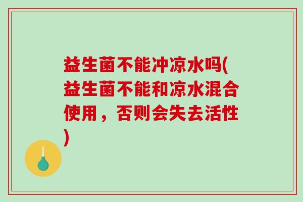 益生菌不能冲凉水吗(益生菌不能和凉水混合使用,否则会失去活性) 益生菌不能冲凉水吗(益生菌不能和凉水混合使用,否则会失去活性)