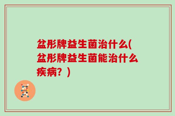 盆彤牌益生菌治什么(盆彤牌益生菌能治什么疾病？)