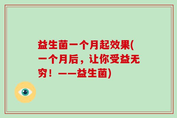 益生菌一个月起效果(一个月后，让你受益无穷！——益生菌)