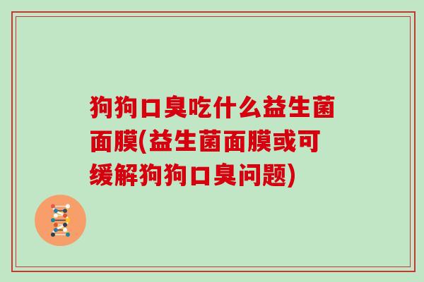 狗狗口臭吃什么益生菌面膜(益生菌面膜或可缓解狗狗口臭问题)