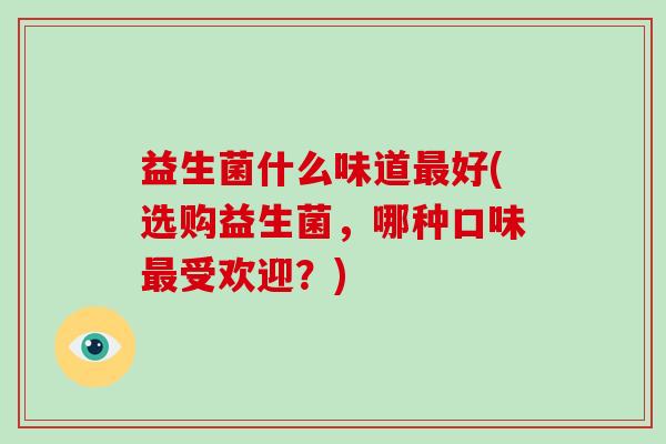 益生菌什么味道最好(选购益生菌，哪种口味最受欢迎？)