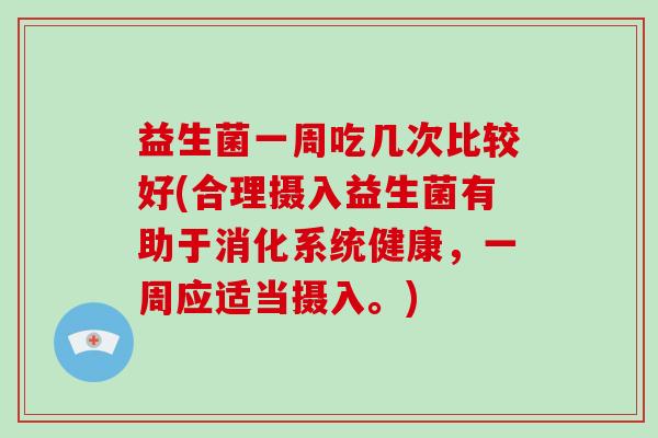 益生菌一周吃几次比较好(合理摄入益生菌有助于消化系统健康，一周应适当摄入。)