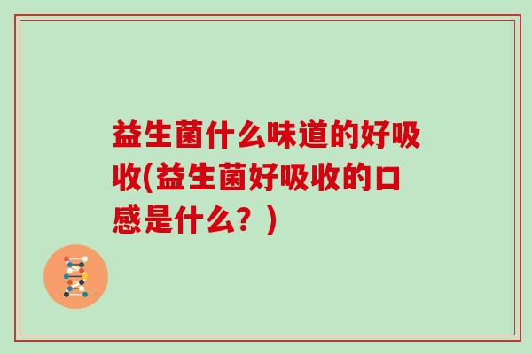 益生菌什么味道的好吸收(益生菌好吸收的口感是什么？)