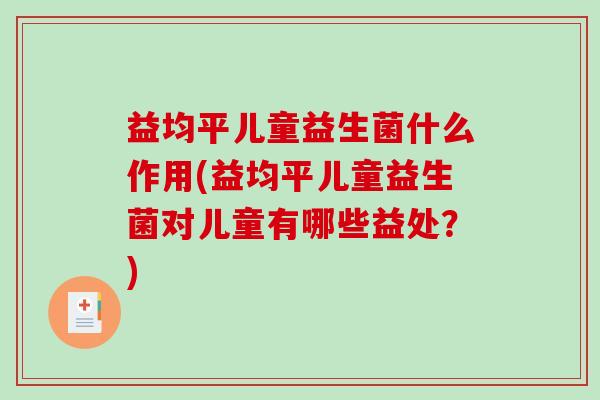 益均平儿童益生菌什么作用(益均平儿童益生菌对儿童有哪些益处？)