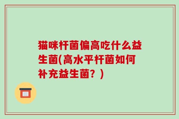 猫咪杆菌偏高吃什么益生菌(高水平杆菌如何补充益生菌？)
