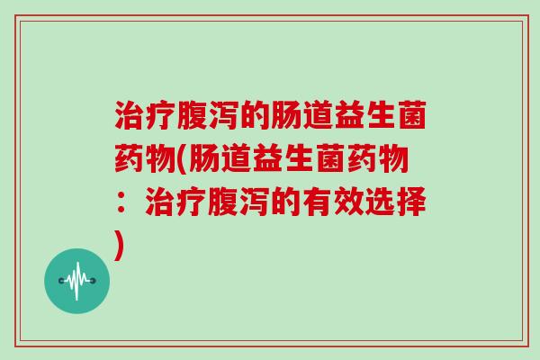 治疗腹泻的肠道益生菌药物(肠道益生菌药物：治疗腹泻的有效选择)