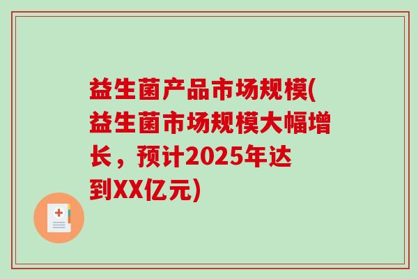 益生菌产品市场规模(益生菌市场规模大幅增长，预计2025年达到XX亿元)