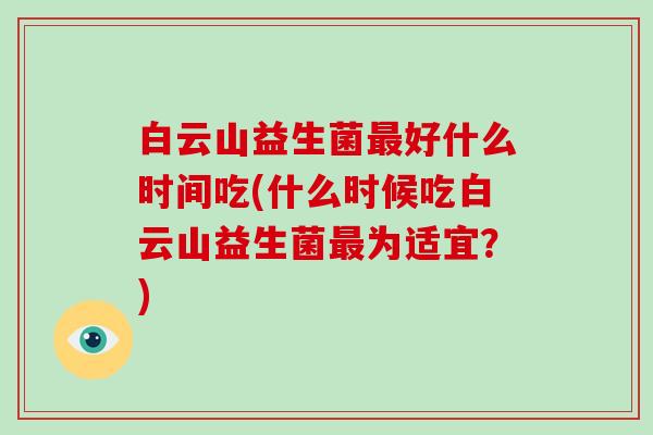 白云山益生菌好什么时间吃(什么时候吃白云山益生菌为适宜？)
