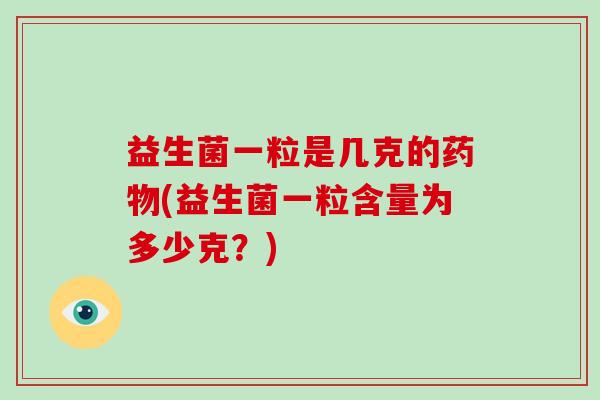 益生菌一粒是几克的(益生菌一粒含量为多少克?) 益生菌一粒是几克的(益生菌一粒含量为多少克?)