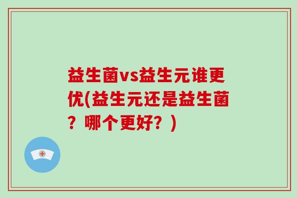 益生菌vs益生元谁更优(益生元还是益生菌？哪个更好？)