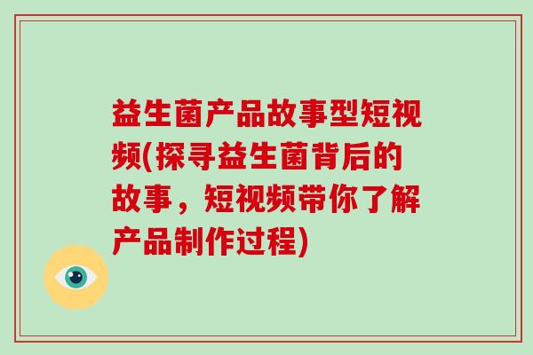 益生菌产品故事型短视频(探寻益生菌背后的故事，短视频带你了解产品制作过程)