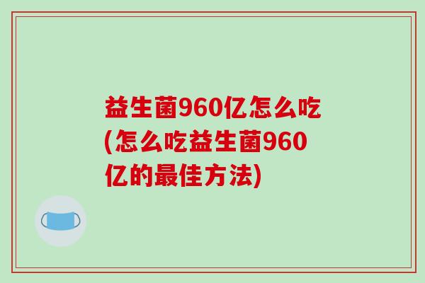 益生菌960亿怎么吃(怎么吃益生菌960亿的佳方法)
