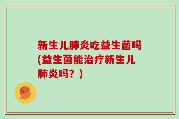 新生儿肺炎吃益生菌吗(益生菌能治疗新生儿肺炎吗？)