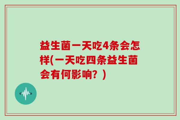 益生菌一天吃4条会怎样(一天吃四条益生菌会有何影响？)