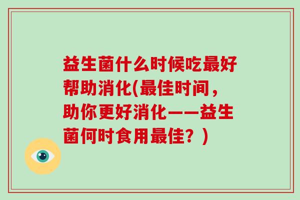 益生菌什么时候吃最好帮助消化(最佳时间，助你更好消化——益生菌何时食用最佳？)