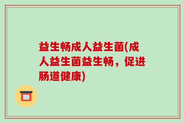 益生畅成人益生菌(成人益生菌益生畅，促进肠道健康)