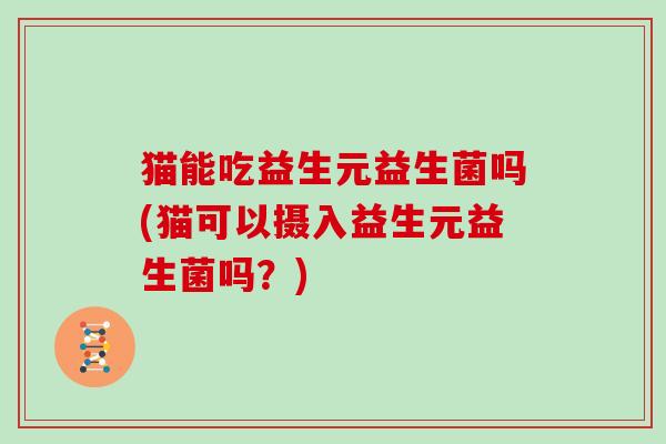 猫能吃益生元益生菌吗(猫可以摄入益生元益生菌吗？)