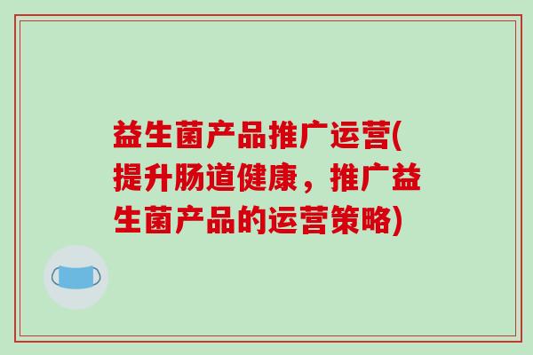 益生菌产品推广运营(提升肠道健康，推广益生菌产品的运营策略)