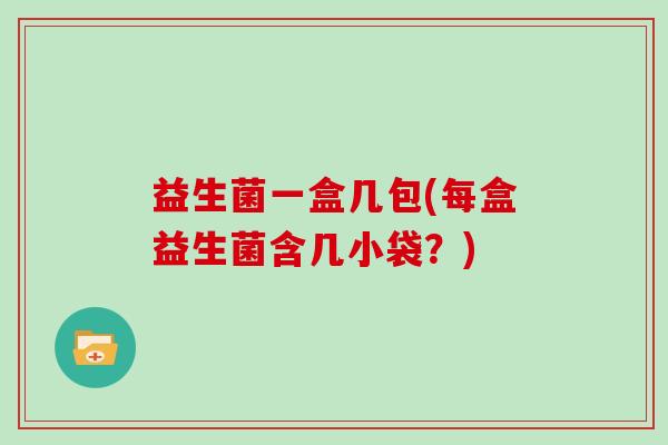 益生菌一盒几包(每盒益生菌含几小袋？)