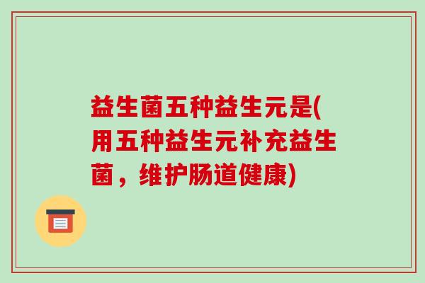 益生菌五种益生元是(用五种益生元补充益生菌，维护肠道健康)