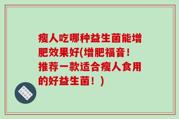 瘦人吃哪种益生菌能增肥效果好(增肥福音！推荐一款适合瘦人食用的好益生菌！)